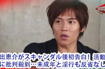 小出恵介がスキャンダル後初告白！活動再開に批判殺到…未成年と淫行も反省なし ...