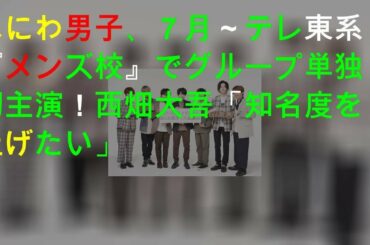なにわ男子、７月～テレ東系『メンズ校』でグループ単独初主演！西畑大吾「知名度を上げたい」