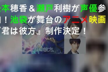 松本穂香＆瀬戸利樹が声優参加！池袋が舞台のアニメ映画『君は彼方』制作決定！