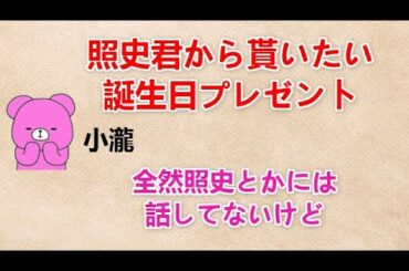 【照史君から貰いたい誕生日プレゼント】 小瀧『全然照史とかには話してないけど』