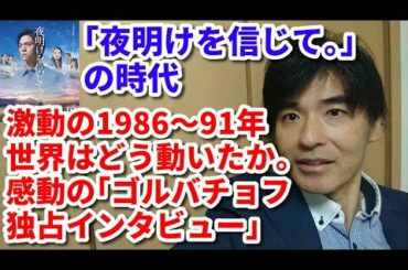 ｢夜明けを信じて｡｣の時代　激動の1986～91年　世界はどう動いたか。感動の「ゴルバチョフ独占インタビュー」
