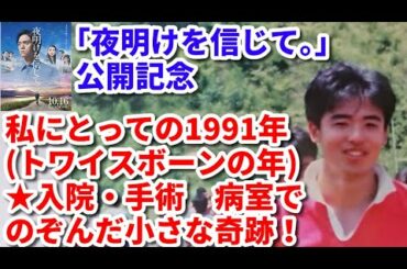 【夜明けを信じて。】公開記念　私にとっての1991年(トワイスボーンの年)　★入院･手術　病室でのぞんだ小さな奇跡 [前編]