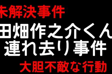 【未解決事件】田畑作之介君連れ去り事件‼にわかに信じがたい状況！