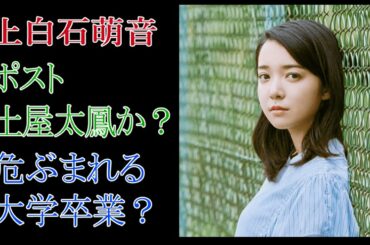 上白石萌音　ポスト土屋太鳳か？危ぶまれる大学卒業？
