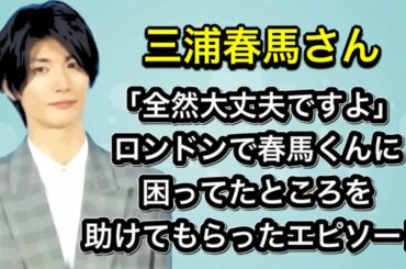 三浦春馬さん「全然大丈夫ですよ」ロンドンで春馬くんに困ってたところを助けてもらったエピソード