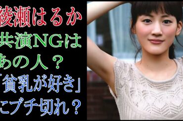 綾瀬はるか　共演NGはあの人？　「貧乳が好き」にブチ切れ？