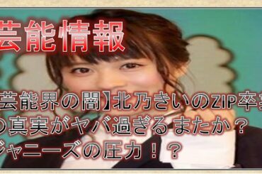 【芸能情報】北乃きいのZIP卒業の真実がヤバ過ぎる またか？ジャニーズの圧力！？