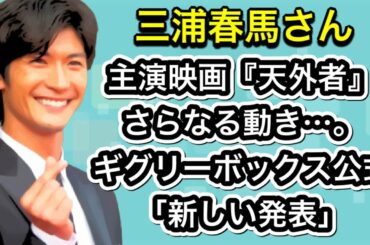 三浦春馬さん　主演映画『天外者』さらなる動き…。ギグリーボックス公式アカウント「新しい発表」