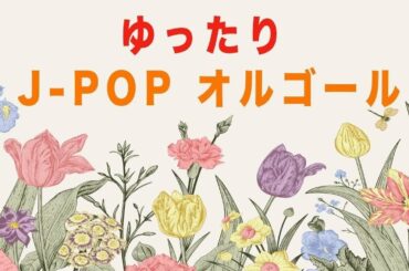 【癒しBGM】J-POPオルゴールメドレー【リラックス・疲労回復】