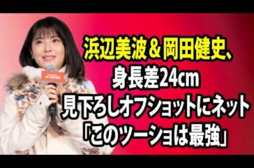 無料 芸能 ニュース 24時間 | 浜辺美波＆岡田健史、身長差24cm見下ろしオフショットにネット「このツーショは最強」