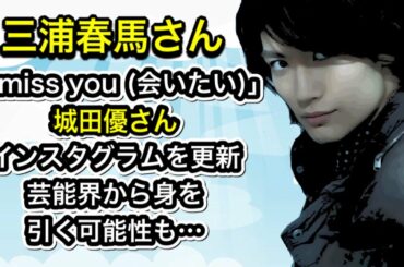 三浦春馬さん　「I miss you」城田優さんインスタグラムを更新　芸能界から身を引く可能性も…