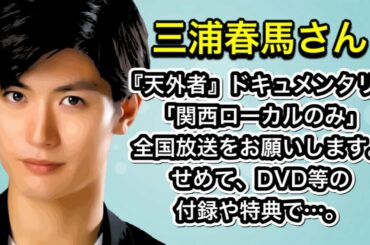 三浦春馬さん「関西ローカルのみ」全国放送をお願いします。せめて、DVD等の付録や特典で…。『天外者』ドキュメンタリー