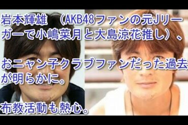 岩本輝雄 （AKB48ファンの元Jリーガーで小嶋菜月と大島涼花推し）、おニャン子クラブファンだった過去が。