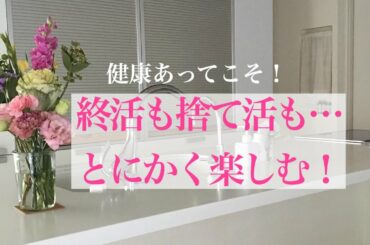 なんでも健康あってこそ。終活も捨て活も生きてるから出来ること。楽しみましょ！