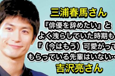 三浦春馬さん　『俳優を辞めたい』とよく洩らしていた時期も『（今はもう）可愛がってもらっている先輩はいない…』吉沢亮さん