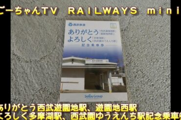 ＃4（ごーちゃんＴＶ ＲＡＩＬＷＡＹＳ　ｍｉｎｉ）ありがとう西武遊園地駅、遊園地西駅　よろしく多摩湖駅、西武園ゆうえんち駅記念乗車券をレビュー