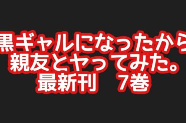 黒ギャルになったから親友とヤってみた｡最新刊7巻ネタバレ注意あらすじまとめ！