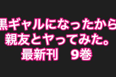 黒ギャルになったから親友とヤってみた｡最新刊9巻ネタバレ注意のあらすじ！