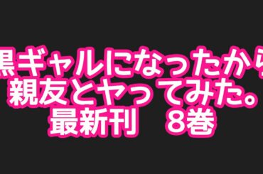 黒ギャルになったから親友とヤってみた｡最新刊8巻ネタバレ注意のあらすじ！
