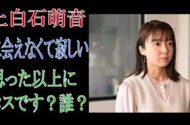 上白石萌音に会えなくて寂しい　思った以上にロスです？誰？
