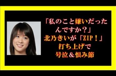 「私のこと嫌いだったんですか？」北乃きいが「ZIP！」打ち上げで号泣＆恨み節