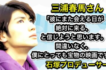 三浦春馬さん「彼にまた会える日が絶対に来る、と信じようと思います。間違いなく、僕にとっても宝物の映画です。」石塚プロデューサー