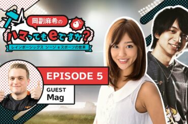 「岡副麻希のハマってもeですか？レインボーシックス シージ eスポーツの世界」Ep.5 ゲスト：Mag