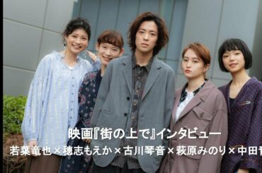 若葉竜也×穂志もえか×古川琴音×萩原みのり×中田青渚が語り合う　映画『街の上で』インタビュー