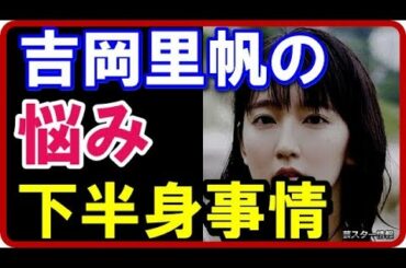 【悲観】 吉岡里帆の悩み！事務所の悩みの種は”下半身”が泣き所か？【芸スター情報】