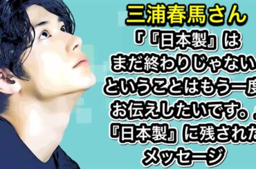 三浦春馬さん「『日本製』はまだ終わりじゃないということはもう一度お伝えしたいです。」『日本製』に残されたメッセージ