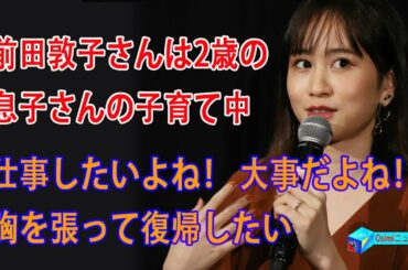 前田敦子さん「 仕事したいよね！ 大事だよね！胸を張って復帰したい」