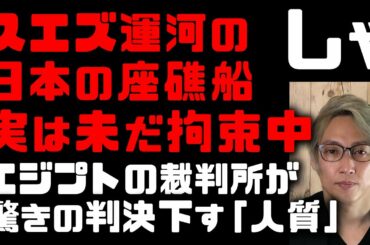 【スエズ運河座礁】正栄汽船の大型コンテナ船エバーギブンが人質に！エジプト裁判所が驚きの判決下す　一ヶ月以上も留め置かれ運行再開許されず【エジプトの運河庁はヤクザか】