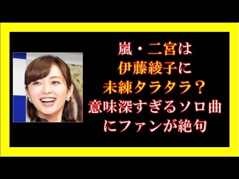 嵐・二宮は伊藤綾子に未練タラタラ?意味深すぎるソロ曲にファンが絶句