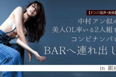 ◆ナンパ音声◆ 中村アン似の美人OL率いる2人組をコンビナンパでBARへ連れ出し in 銀座