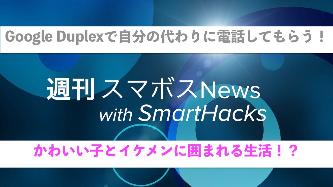 週刊スマボスNews with SmartHacks Vol.8〜Google Duplex&Gatebox&椎名乙葉&イケメン〜