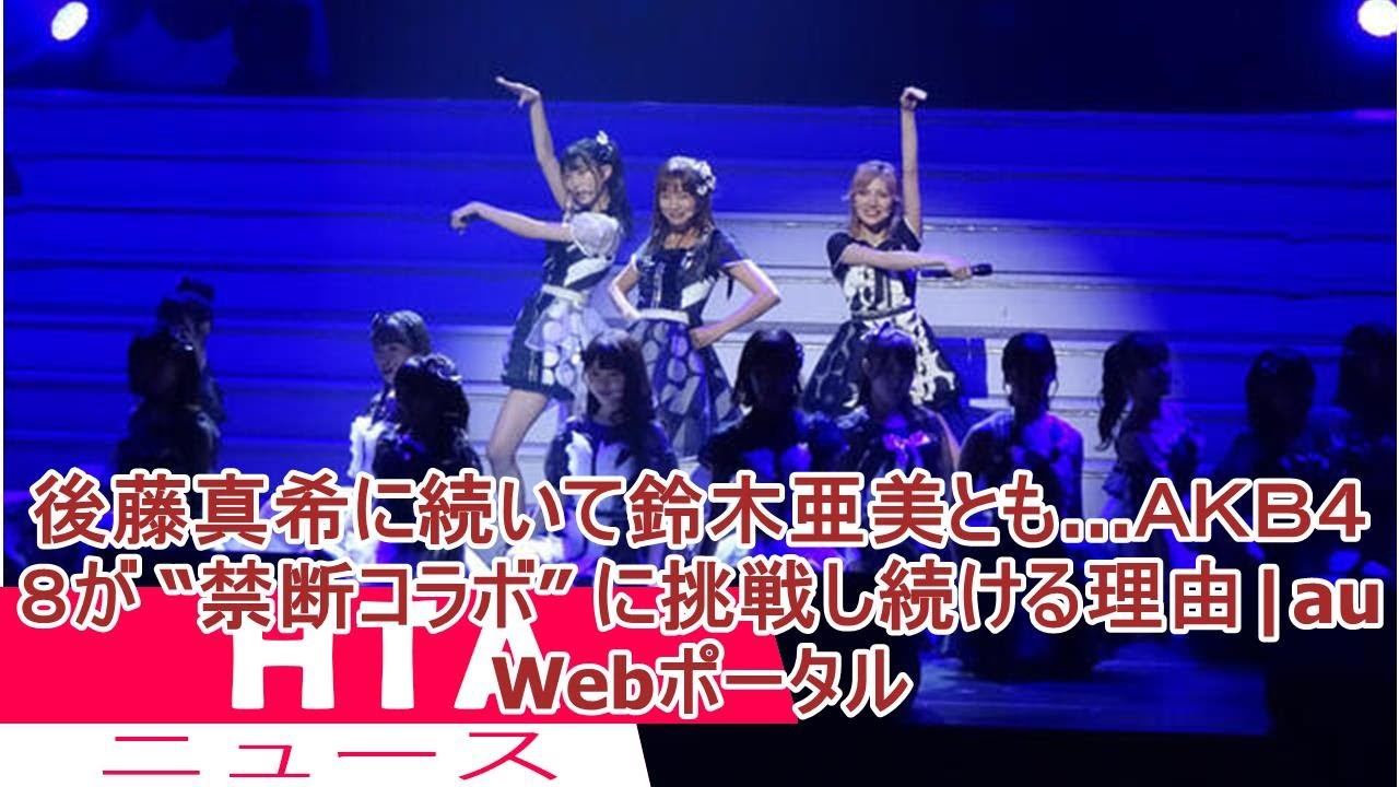 後藤真希に続いて鈴木亜美とも…AKB48が “禁断コラボ” に挑戦し続ける理由|au Webポータル