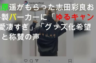 福原遥がもらった志田彩良お手製パーカーに「ゆるキャン△愛凄すぎ」「グッズ化希望」と称賛の声