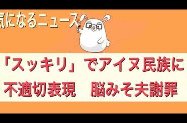 【「スッキリ」でアイヌ民族に不適切表現 脳みそ夫謝罪】【気になるニュース】