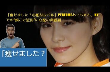 「痩せました?心配なレベル」Perfumeあ〜ちゃん、NYでの“頬こけ近影”に心配の声殺到  |西脇綾香(あ~ちゃん)