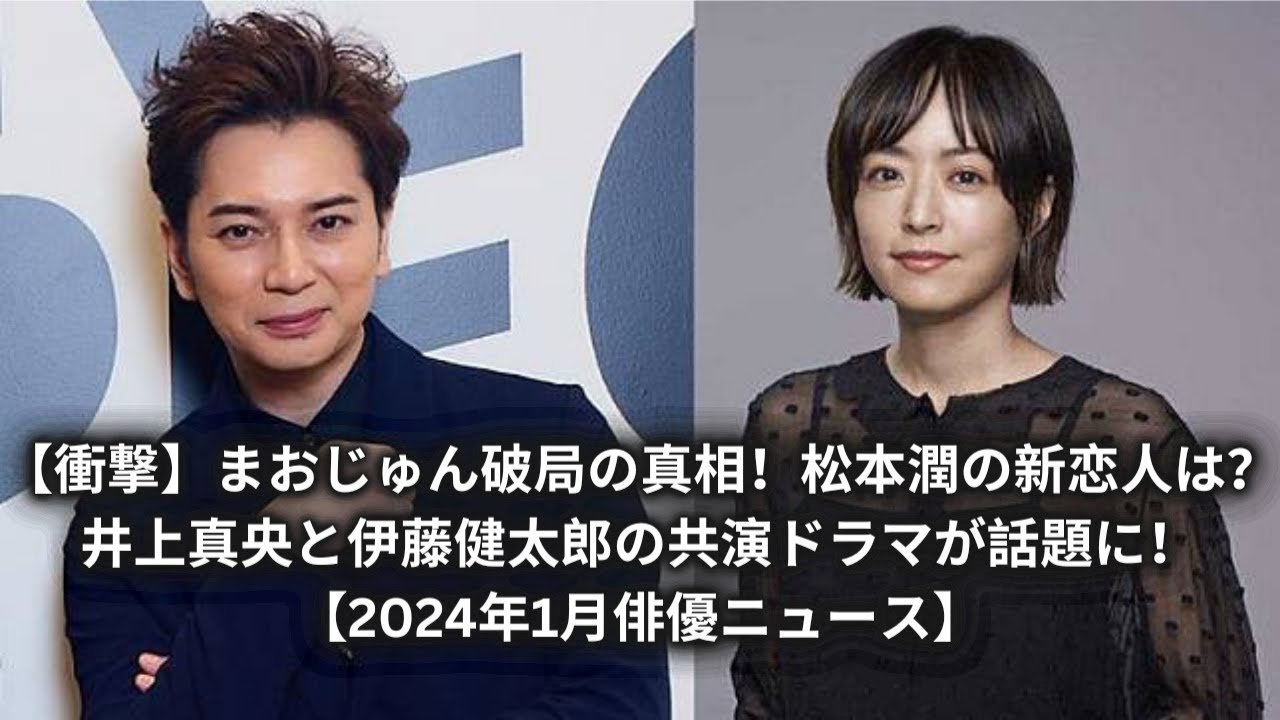 【衝撃】まおじゅん破局の真相!松本潤の新恋人は?井上真央と伊藤健太郎の共演ドラマが話題に!【2024年1月俳優ニュース】