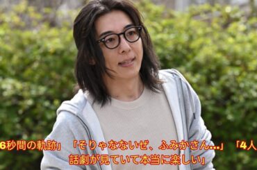 「6秒間の軌跡」「そりゃなないぜ、ふみかさん…」「4人の会話劇が見ていて本当に楽しい」