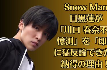 Snow Man目黒蓮が「川口 春奈不倫憶測」を「即座に猛反論できた」納得の理由！