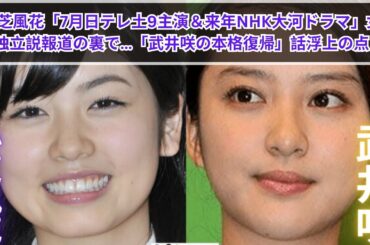 小芝風花「7月日テレ土9主演＆来年NHK大河ドラマ」女優に独立説報道の裏で…「武井咲の本格復帰」話浮上の点と線
