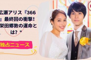 広瀬アリス『366日』最終回の衝撃！眞栄田郷敦の運命とは？