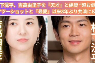 松下洸平、吉高由里子を「天才」と絶賛 “超お似合い”ツーショットと『最愛』以来3年ぶり共演に反響