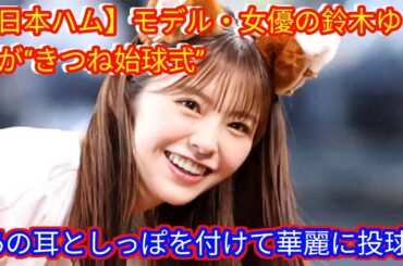 【日本ハム】モデル・女優の鈴木ゆうかが“きつね始球式”[japan news]あの耳としっぽを付けて華麗に投球
