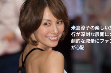 米倉涼子の楽しい旅行が深刻な展開に：劇的な減量にファンが心配