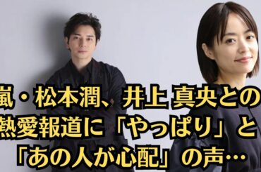 嵐・松本潤、井上 真央との熱愛報道に「やっぱり」と「あの人が心配」の声…松本潤が語った納得の理由