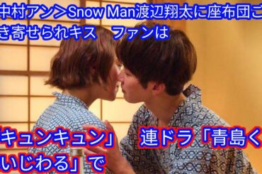 ＜中村アン＞Snow Man渡辺翔太に座布団ごと引き寄せられキス[Japan news]　ファンは「キュンキュン」　連ドラ「青島くんはいじわる」で