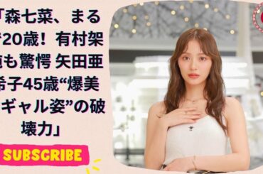 森七菜、まるで20歳！有村架純も驚愕 矢田亜希子45歳“爆美女ギャル姿”の破壊力